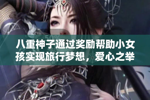 八重神子通过奖励帮助小女孩实现旅行梦想，爱心之举温暖人心