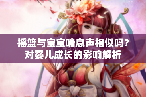 摇篮与宝宝喘息声相似吗？对婴儿成长的影响解析