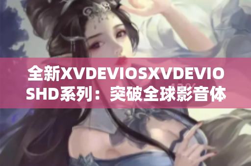 全新XVDEVIOSXVDEVIOSHD系列：突破全球影音体验的革新之作