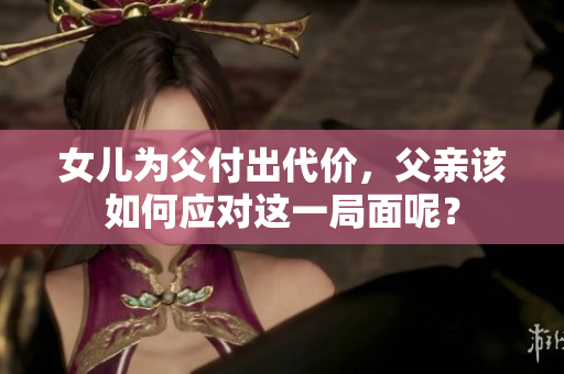 女儿为父付出代价，父亲该如何应对这一局面呢？