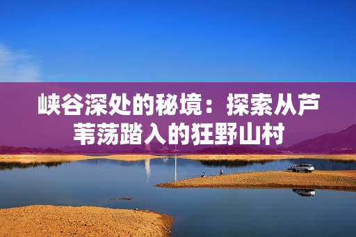 峡谷深处的秘境：探索从芦苇荡踏入的狂野山村