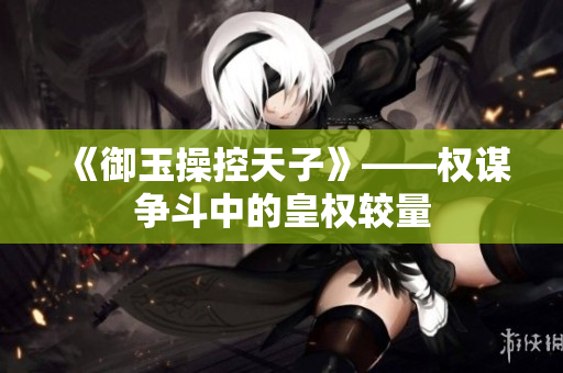 《御玉操控天子》——权谋争斗中的皇权较量
