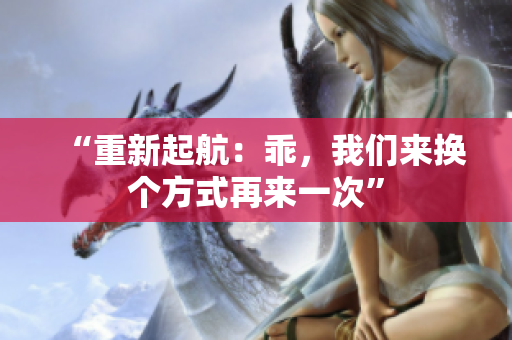 “重新起航：乖，我们来换个方式再来一次”