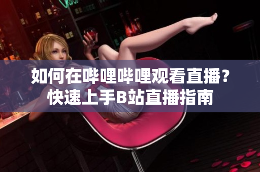 如何在哔哩哔哩观看直播？快速上手B站直播指南