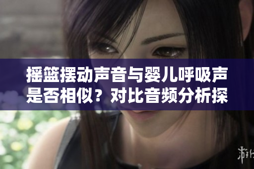 摇篮摆动声音与婴儿呼吸声是否相似？对比音频分析探讨其相似之处
