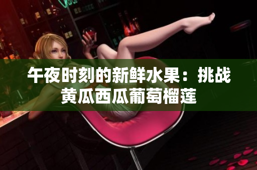 午夜时刻的新鲜水果：挑战黄瓜西瓜葡萄榴莲