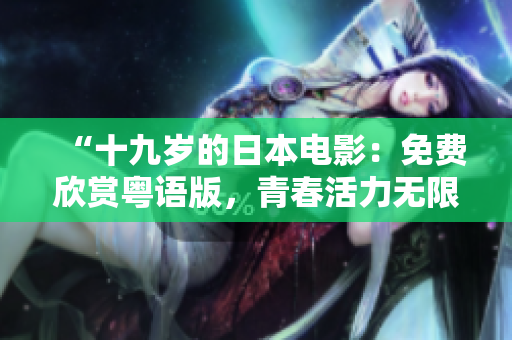“十九岁的日本电影：免费欣赏粤语版，青春活力无限”