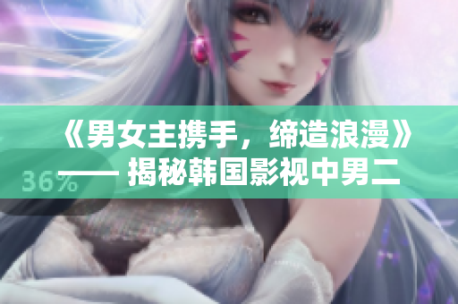 《男女主携手，缔造浪漫》—— 揭秘韩国影视中男二女二的恋情