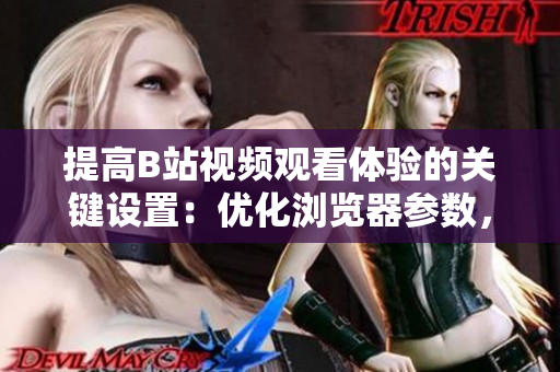 提高B站视频观看体验的关键设置：优化浏览器参数，享受高清流畅视频。