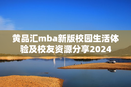 黄品汇mba新版校园生活体验及校友资源分享2024