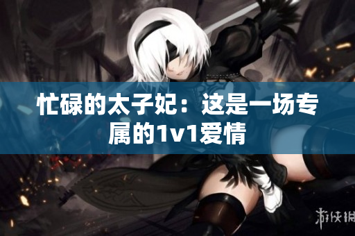 忙碌的太子妃：这是一场专属的1v1爱情