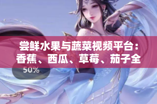 尝鲜水果与蔬菜视频平台：香蕉、西瓜、草莓、茄子全新视频尽在其中