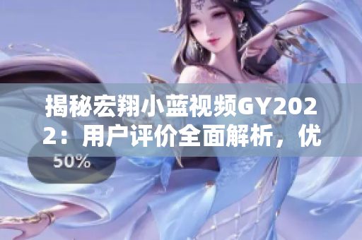 揭秘宏翔小蓝视频GY2022：用户评价全面解析，优缺点一览无余