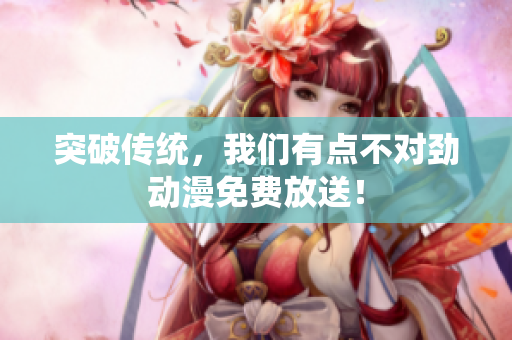 突破传统，我们有点不对劲动漫免费放送！