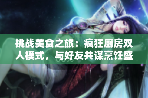 挑战美食之旅：疯狂厨房双人模式，与好友共谋烹饪盛宴