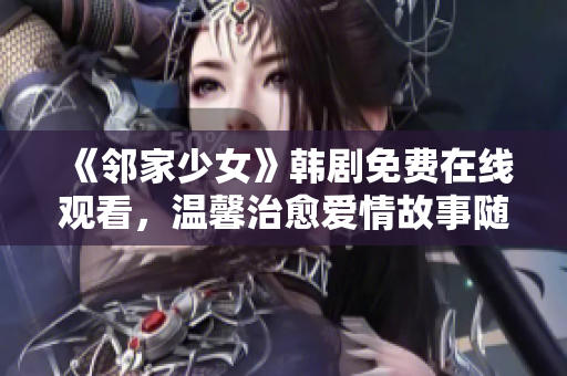 《邻家少女》韩剧免费在线观看，温馨治愈爱情故事随时追！