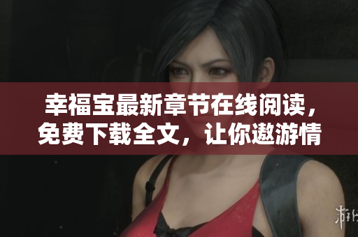 幸福宝最新章节在线阅读，免费下载全文，让你遨游情感海洋
