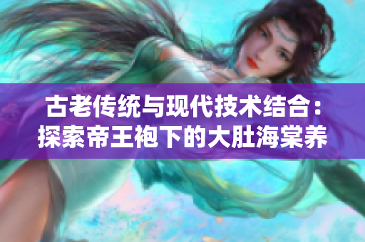 古老传统与现代技术结合：探索帝王袍下的大肚海棠养殖全流程
