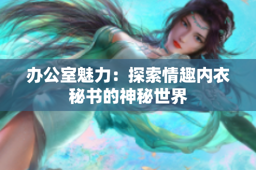 办公室魅力：探索情趣内衣秘书的神秘世界