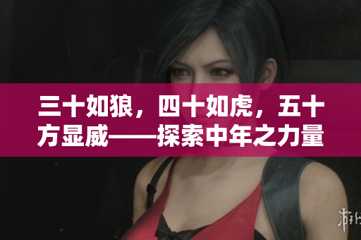 三十如狼，四十如虎，五十方显威——探索中年之力量、智慧与魅力