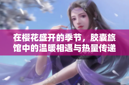 在樱花盛开的季节，胶囊旅馆中的温暖相遇与热量传递