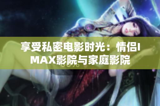 享受私密电影时光：情侣IMAX影院与家庭影院
