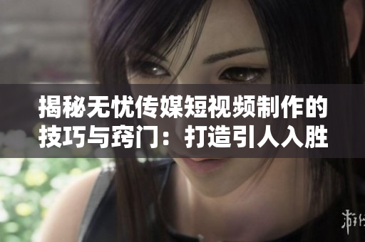 揭秘无忧传媒短视频制作的技巧与窍门：打造引人入胜的影片