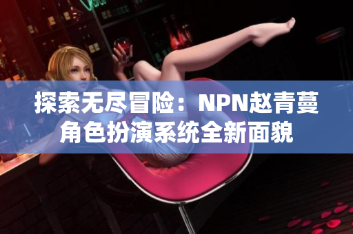 探索无尽冒险：NPN赵青蔓角色扮演系统全新面貌