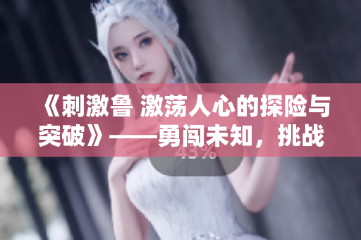 《刺激鲁 激荡人心的探险与突破》——勇闯未知，挑战极限的冒险传奇