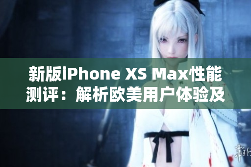新版iPhone XS Max性能测评：解析欧美用户体验及技术表现