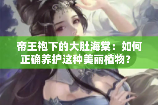 帝王袍下的大肚海棠：如何正确养护这种美丽植物？ 