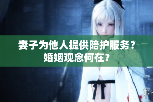 妻子为他人提供陪护服务？婚姻观念何在？