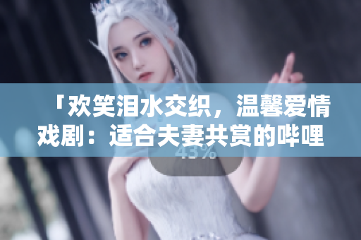 「欢笑泪水交织，温馨爱情戏剧：适合夫妻共赏的哔哩哔哩推荐」
