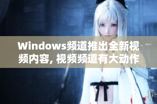 Windows频道推出全新视频内容, 视频频道有大动作