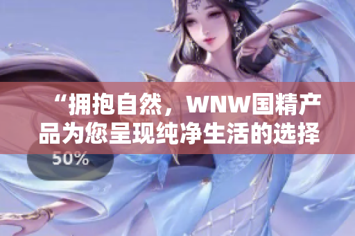 “拥抱自然，WNW国精产品为您呈现纯净生活的选择！”