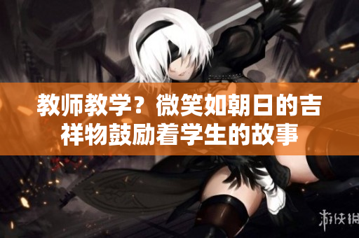教师教学？微笑如朝日的吉祥物鼓励着学生的故事
