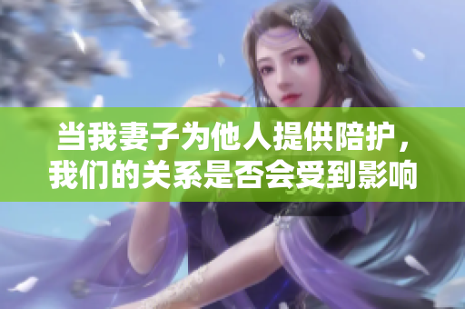 当我妻子为他人提供陪护，我们的关系是否会受到影响？