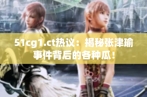 51cg1.ct热议：揭秘张津瑜事件背后的各种瓜！