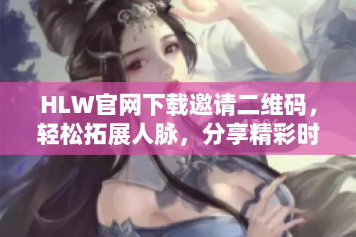 HLW官网下载邀请二维码，轻松拓展人脉，分享精彩时刻