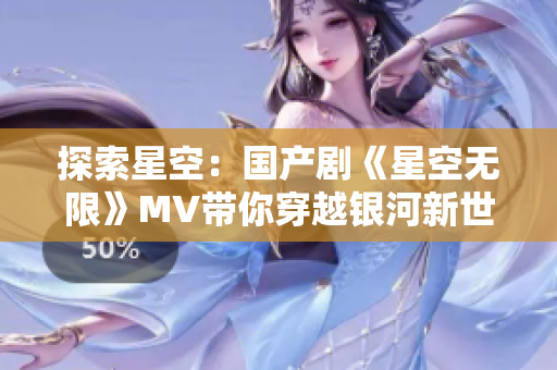 探索星空：国产剧《星空无限》MV带你穿越银河新世界