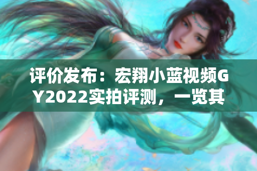 评价发布：宏翔小蓝视频GY2022实拍评测，一览其性能与特点