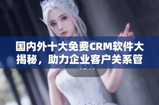 国内外十大免费CRM软件大揭秘，助力企业客户关系管理！