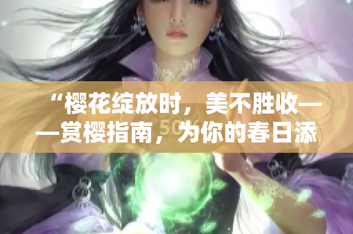 “樱花绽放时，美不胜收——赏樱指南，为你的春日添色彩！”