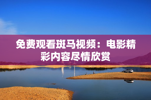免费观看斑马视频：电影精彩内容尽情欣赏