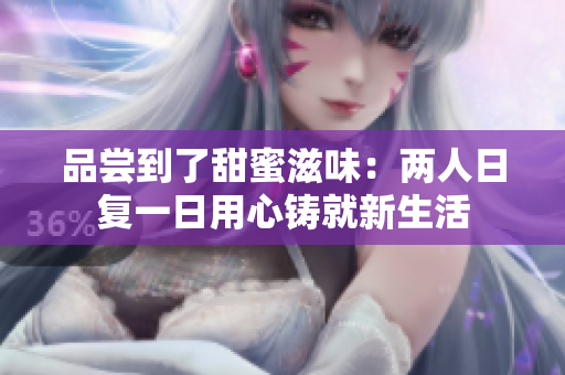 品尝到了甜蜜滋味：两人日复一日用心铸就新生活