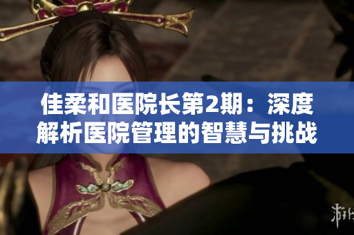 佳柔和医院长第2期：深度解析医院管理的智慧与挑战