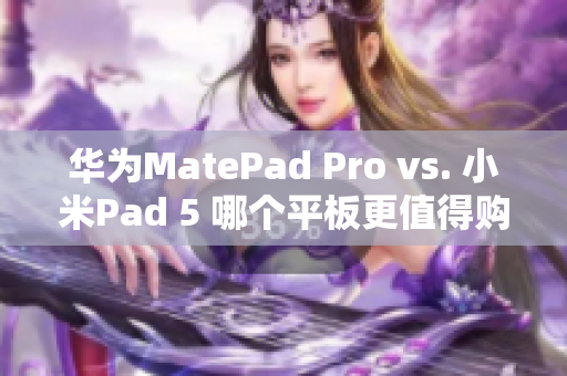 华为MatePad Pro vs. 小米Pad 5 哪个平板更值得购买？