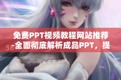免费PPT视频教程网站推荐-全面彻底解析成品PPT，提升编辑能力