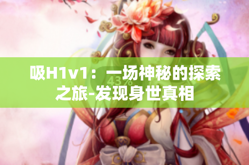 吸H1v1：一场神秘的探索之旅-发现身世真相