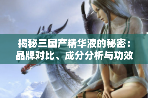 揭秘三国产精华液的秘密：品牌对比、成分分析与功效评估